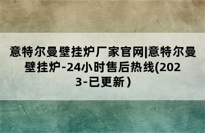 意特尔曼壁挂炉厂家官网|意特尔曼壁挂炉-24小时售后热线(2023-已更新）